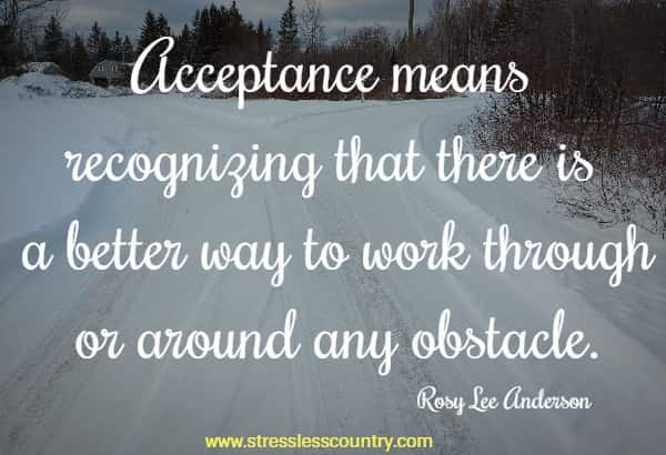 Acceptance means recognizing that there is a better way to work through or around any obstacle.