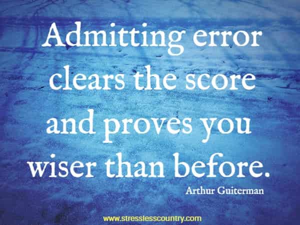 Admitting error clears the score and proves you wiser than before.