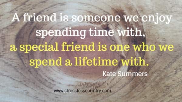 A friend is someone we enjoy spending time with, a special friend is one who we spend a lifetime with.