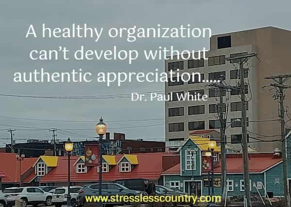 A healthy organization can’t develop without authentic appreciation.....