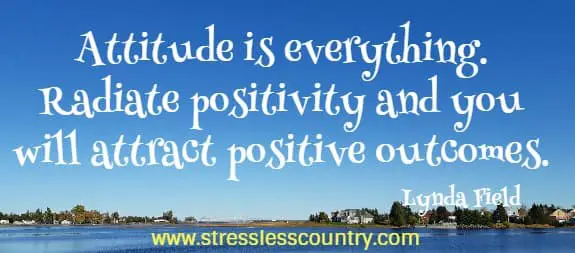 Attitude is everything. Radiate positivity and you will attract positive outcomes.