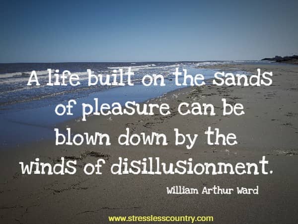 A life built on the sands of pleasure can be blown down by the winds of disillusionment.
