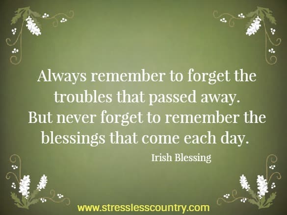Always remember to forget the troubles that passed away. But never forget to remember the blessings that come each day.