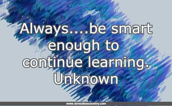 Always....be smart enough to continue learning.