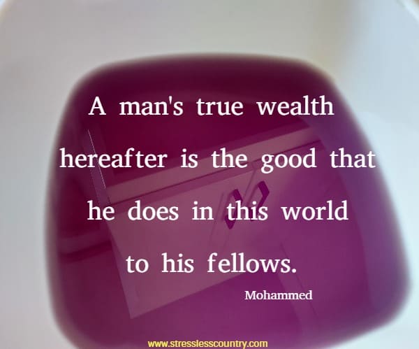 A man's true wealth hereafter is the good that he does in this world to his fellows.