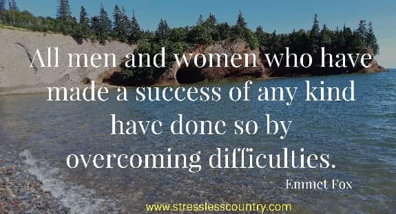 All men and women who have made a success of any kind have done so by overcoming difficulties.
