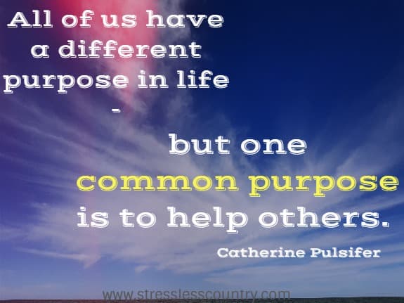 All of us have a different purpose in life - but one common purpose is to help others.