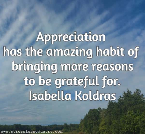Appreciation has the amazing habit of bringing more reasons to be grateful for.