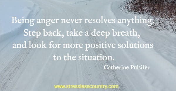 Being anger never resolves anything. Step back, take a deep breath, and look for more positive solutions to the situation.