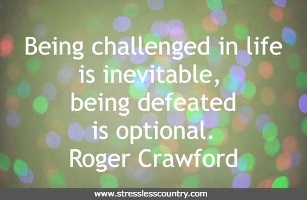 Being challenged in life is inevitable, being defeated is optional. Roger Crawford