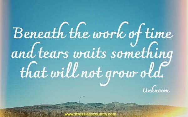 Beneath the work of time and tears waits something that will not grow old.