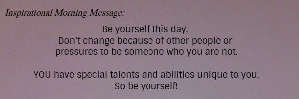 Inspirational Morning Message: Be yourself this day. Don't change because of other people or pressures to be someone who you are not. YOU have special talents and abilities unique to you. So be yourself!