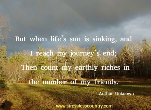 But when life’s sun is sinking, and I reach my journey’s end; Then count my earthly riches in the number of my friends.