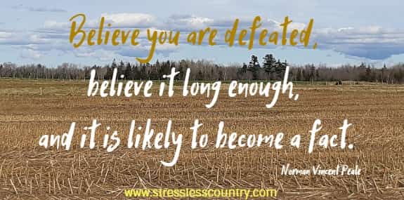 Believe you are defeated, believe it long enough, and it is likely to become a fact.