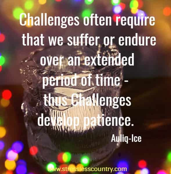 Challenges often require that we suffer or endure over an extended period of time - thus Challenges develop patience.