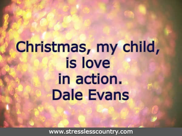 Christmas, my child, is love in action. Dale Evans