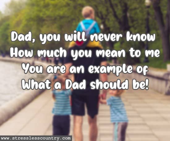 Dad you will never know How much you mean to me You are an example of What a Dad should be!