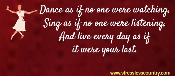 Dance as if no one were watching, Sing as if no one were listening, And live every day as if it were your last.