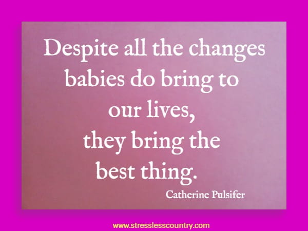 Despite all the changes babies do bring to our lives, they bring the best thing.