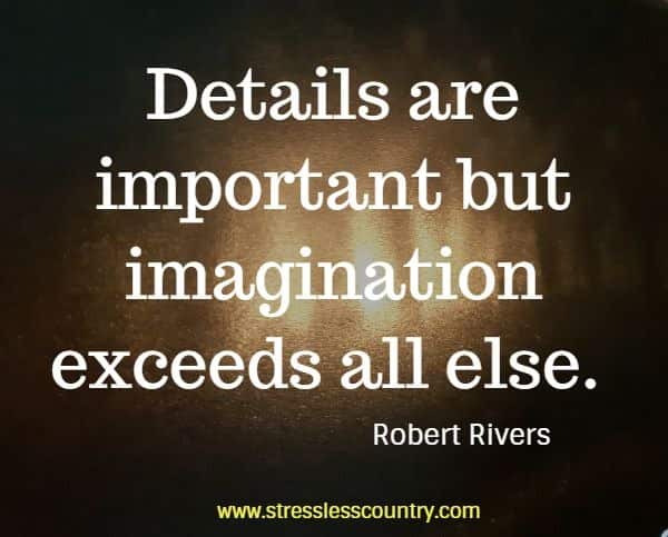 Details are important but imagination exceeds all else.