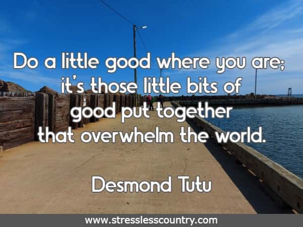 Do a little good where you are; it's those little bits of good put together that overwhelm the world.