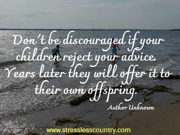 Don't be discouraged if your children reject your advice. Years later they will offer it to their own offspring.