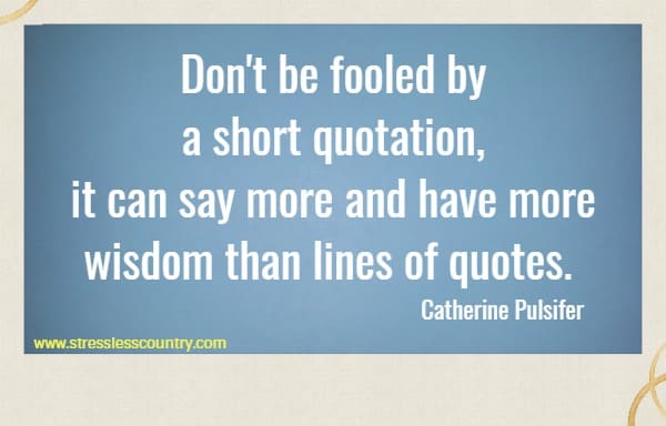 	Don't be fooled by a short quotation, it can say more and have more wisdom than lines of quotes.