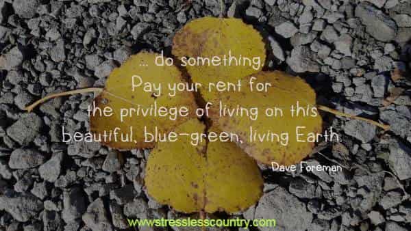... do something. Pay your rent for the privilege of living on this beautiful, blue-green, living Earth.