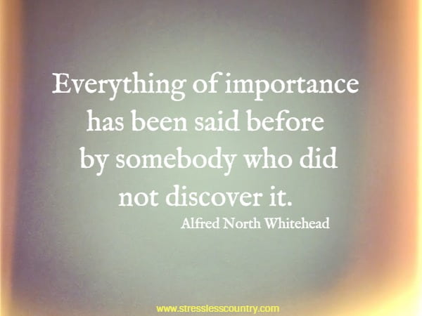 Everything of importance has been said before by somebody who did not discover it.