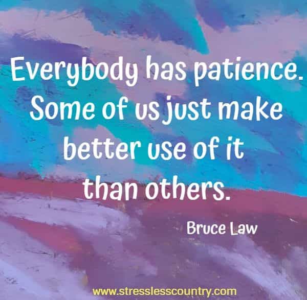 Everybody has patience. Some of us just make better use of it than others.