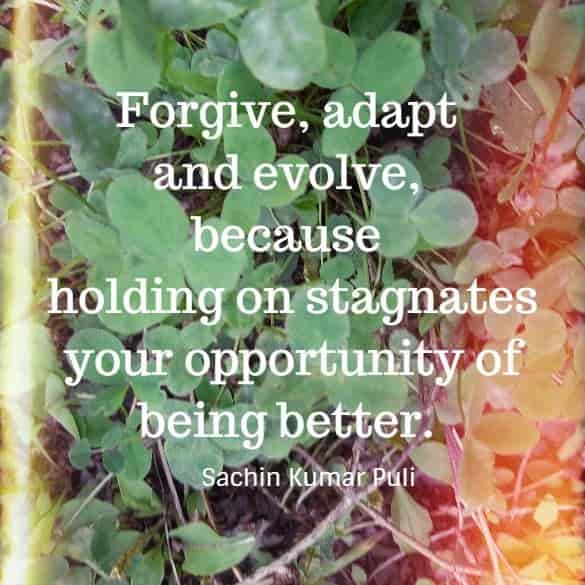 Forgive,  adapt and evolve, because holding on stagnates your opportunity of being better.