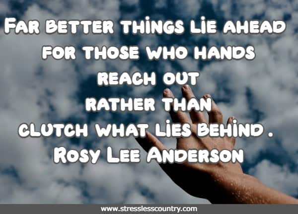 Far better things lie ahead for those who hands reach out rather than clutch what lies behind.