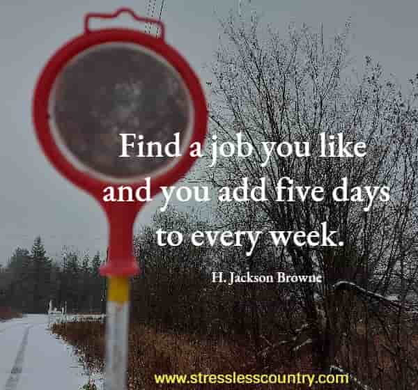 Find a job you like and you add five days to every week.