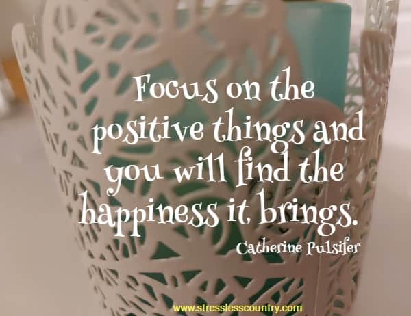 Focus on the positive things and you will find the happiness it brings.