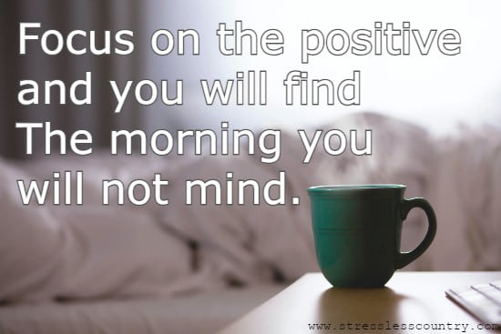 Focus on the positive and you will find The morning you will not mind.
