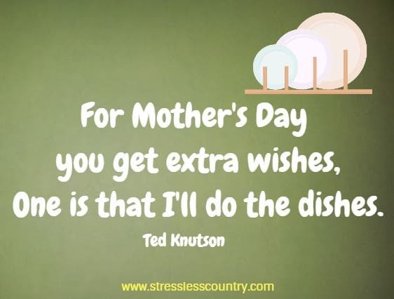 For Mother's Day you get extra wishes,  One is that I'll do the dishes.