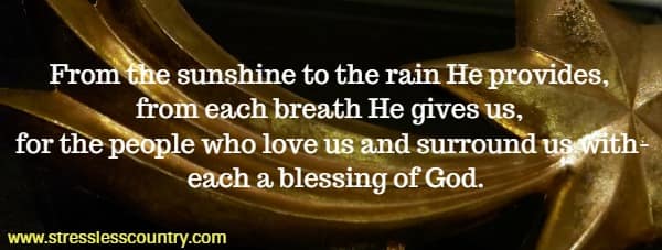 From the sunshine to the rain He provides, from each breath He gives us, for the people who love us and surround us with- each a blessing of God.