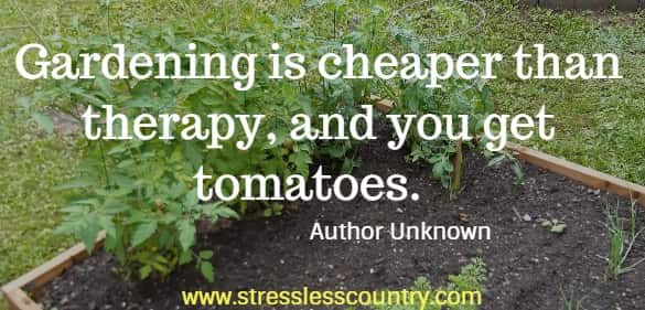 Gardening is cheaper than therapy, and you get tomatoes. Author Unknown