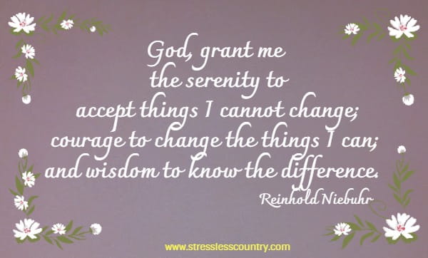 God, grant me the serenity to accept things I cannot change; courage to change the things I can; and wisdom to know the difference