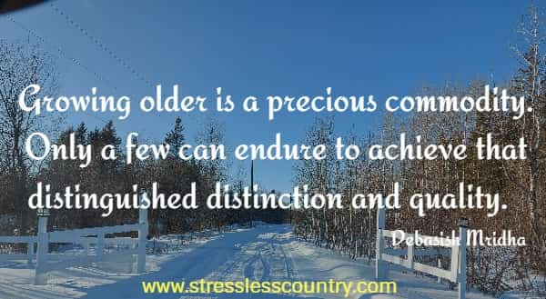 Growing older is a precious commodity. Only a few can endure to achieve that distinguished distinction and quality.