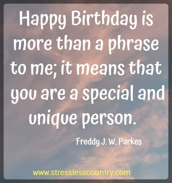 Happy Birthday is more than a phrase to me; it means that you are a special and unique person.