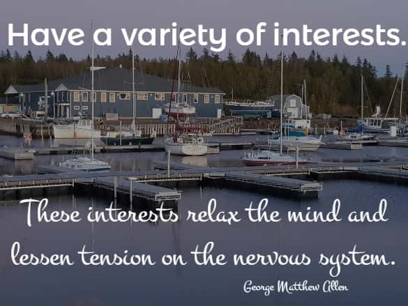 Have a variety of interests. These interests relax the mind and lessen tension on the nervous system.