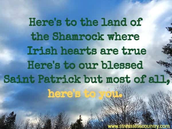 Here's to the land of the Shamrock where Irish hearts are true Here's to our blessed Saint Patrick but most of all, here's to you.