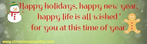 Happy holidays, happy new year, happy life is all wished for you at this time of year.