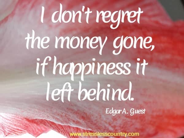 I don't regret the money gone, if happiness it left behind.