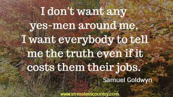 I don't want any yes-men around me. I want everybody to tell me the truth even if it costs them their jobs.