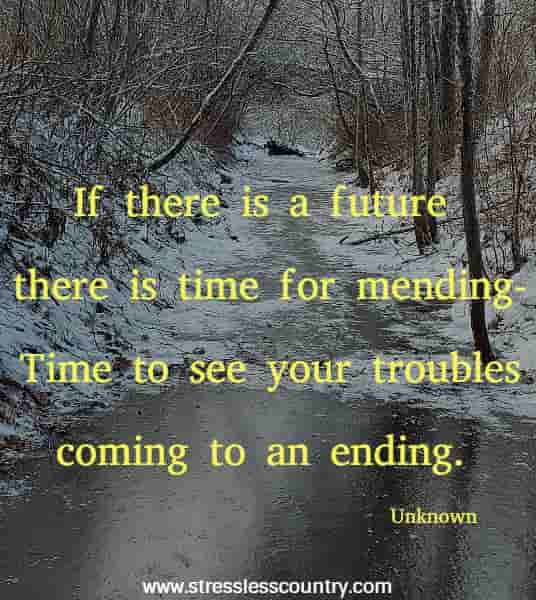 If there is a future there is time for mending- Time to see your troubles coming to an ending.