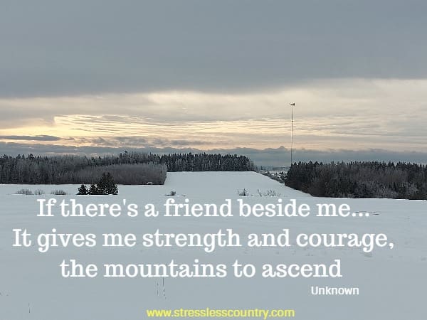 If there's a friend beside me...It gives me strength and courage, the mountains to ascend 