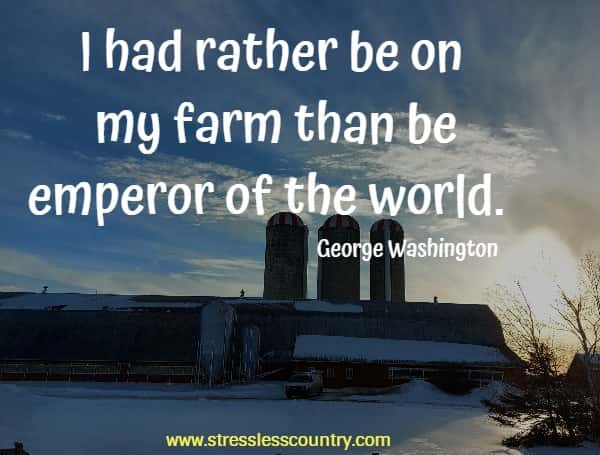 I had rather be on my farm than be emperor of the world.