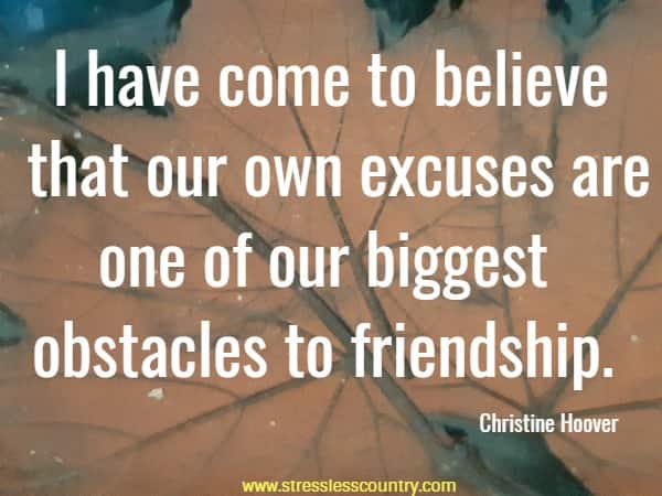 I have come to believe that our own excuses are one of our biggest obstacles to friendship.
